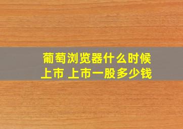 葡萄浏览器什么时候上市 上市一股多少钱